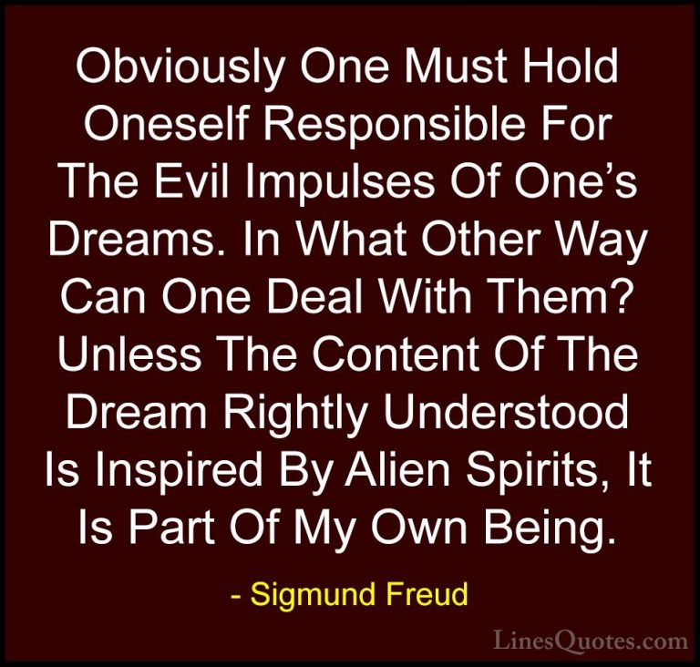 Sigmund Freud Quotes (58) - Obviously One Must Hold Oneself Respo... - QuotesObviously One Must Hold Oneself Responsible For The Evil Impulses Of One's Dreams. In What Other Way Can One Deal With Them? Unless The Content Of The Dream Rightly Understood Is Inspired By Alien Spirits, It Is Part Of My Own Being.
