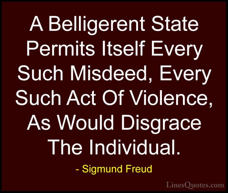 Sigmund Freud Quotes (69) - A Belligerent State Permits Itself Ev... - QuotesA Belligerent State Permits Itself Every Such Misdeed, Every Such Act Of Violence, As Would Disgrace The Individual.