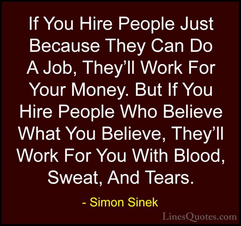 Simon Sinek Quotes (10) - If You Hire People Just Because They Ca... - QuotesIf You Hire People Just Because They Can Do A Job, They'll Work For Your Money. But If You Hire People Who Believe What You Believe, They'll Work For You With Blood, Sweat, And Tears.