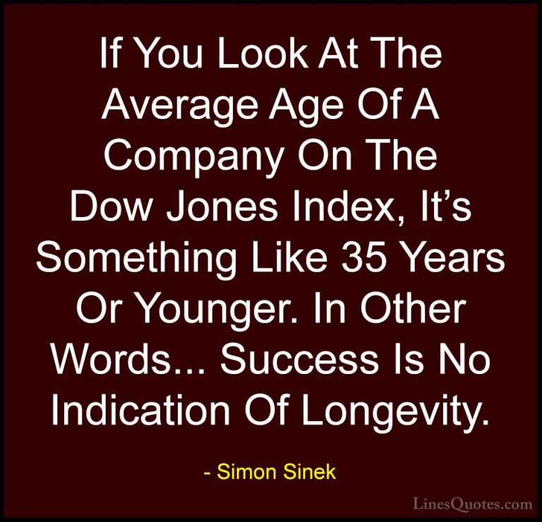 Simon Sinek Quotes (108) - If You Look At The Average Age Of A Co... - QuotesIf You Look At The Average Age Of A Company On The Dow Jones Index, It's Something Like 35 Years Or Younger. In Other Words... Success Is No Indication Of Longevity.