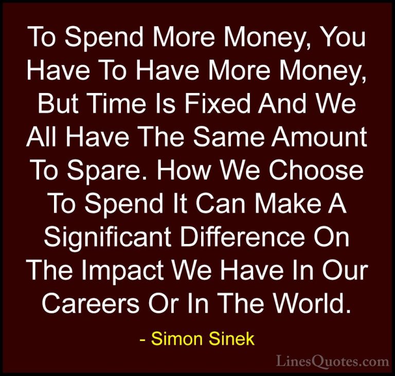 Simon Sinek Quotes (115) - To Spend More Money, You Have To Have ... - QuotesTo Spend More Money, You Have To Have More Money, But Time Is Fixed And We All Have The Same Amount To Spare. How We Choose To Spend It Can Make A Significant Difference On The Impact We Have In Our Careers Or In The World.