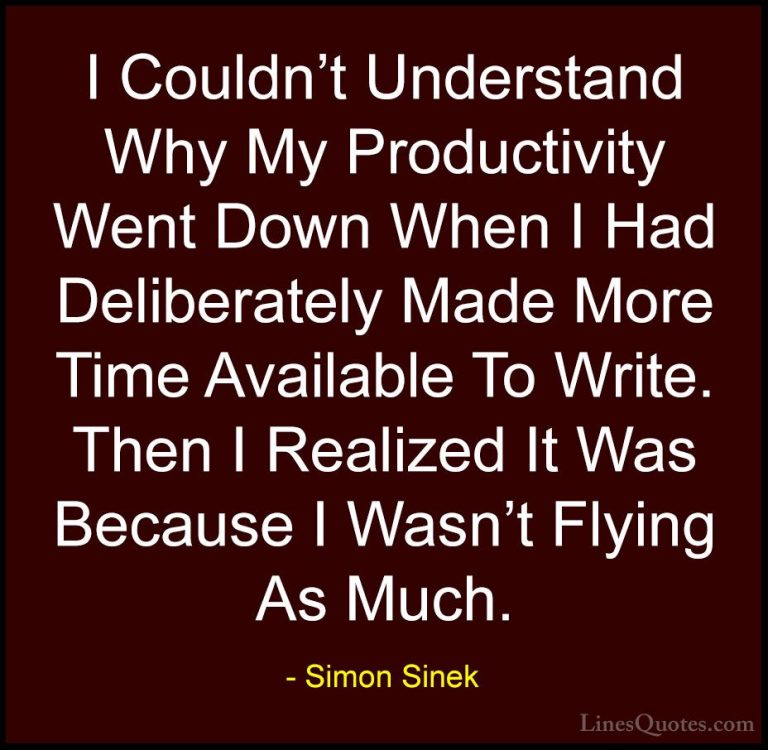 Simon Sinek Quotes (124) - I Couldn't Understand Why My Productiv... - QuotesI Couldn't Understand Why My Productivity Went Down When I Had Deliberately Made More Time Available To Write. Then I Realized It Was Because I Wasn't Flying As Much.