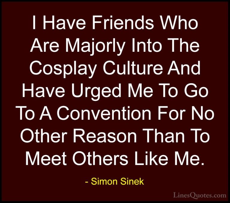 Simon Sinek Quotes (127) - I Have Friends Who Are Majorly Into Th... - QuotesI Have Friends Who Are Majorly Into The Cosplay Culture And Have Urged Me To Go To A Convention For No Other Reason Than To Meet Others Like Me.