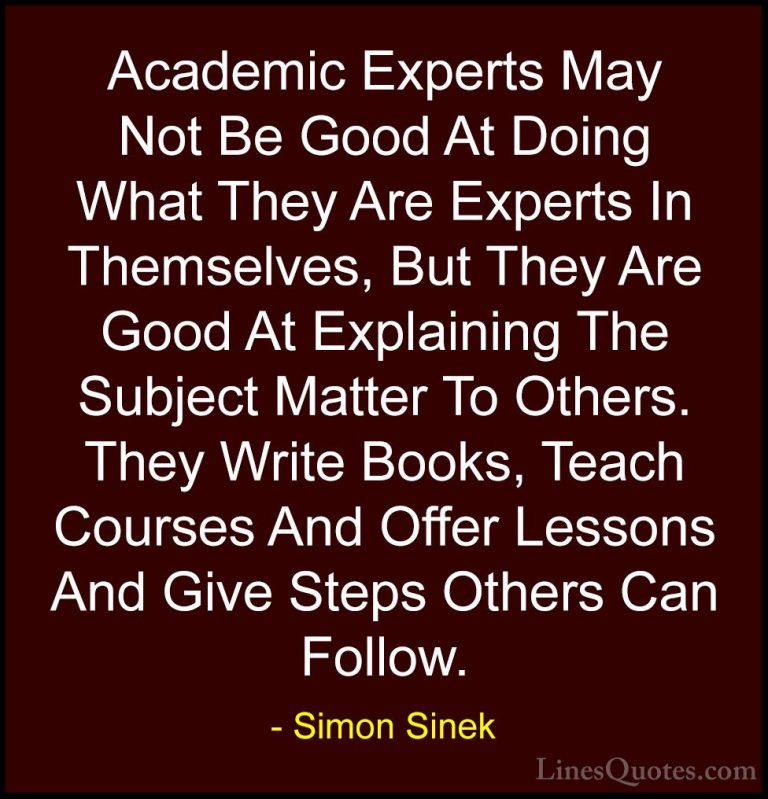 Simon Sinek Quotes (128) - Academic Experts May Not Be Good At Do... - QuotesAcademic Experts May Not Be Good At Doing What They Are Experts In Themselves, But They Are Good At Explaining The Subject Matter To Others. They Write Books, Teach Courses And Offer Lessons And Give Steps Others Can Follow.