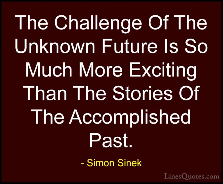Simon Sinek Quotes (13) - The Challenge Of The Unknown Future Is ... - QuotesThe Challenge Of The Unknown Future Is So Much More Exciting Than The Stories Of The Accomplished Past.