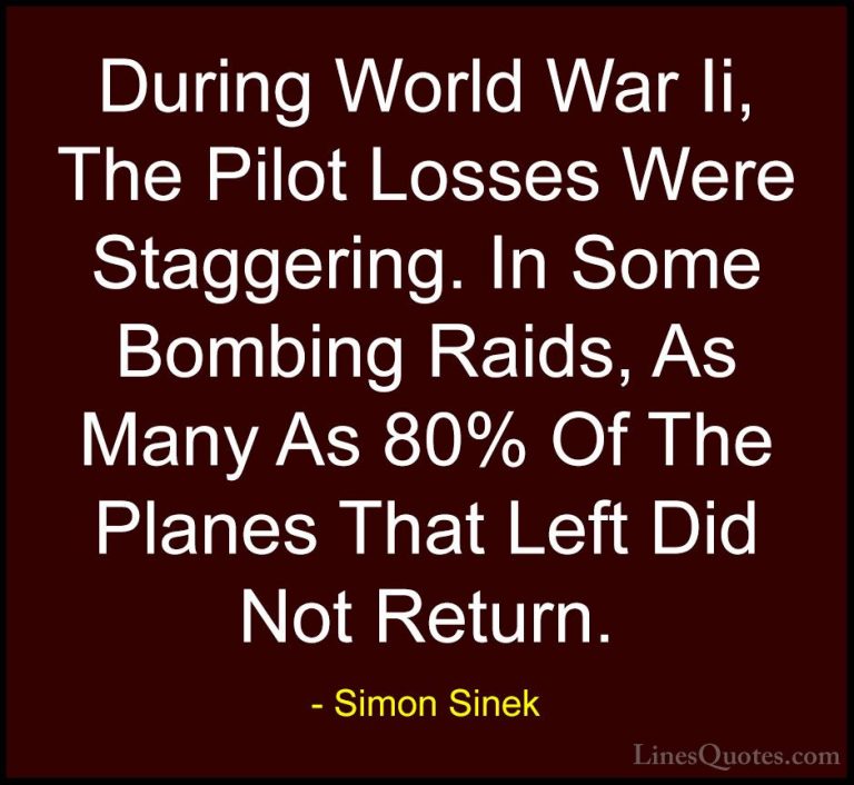Simon Sinek Quotes (18) - During World War Ii, The Pilot Losses W... - QuotesDuring World War Ii, The Pilot Losses Were Staggering. In Some Bombing Raids, As Many As 80% Of The Planes That Left Did Not Return.