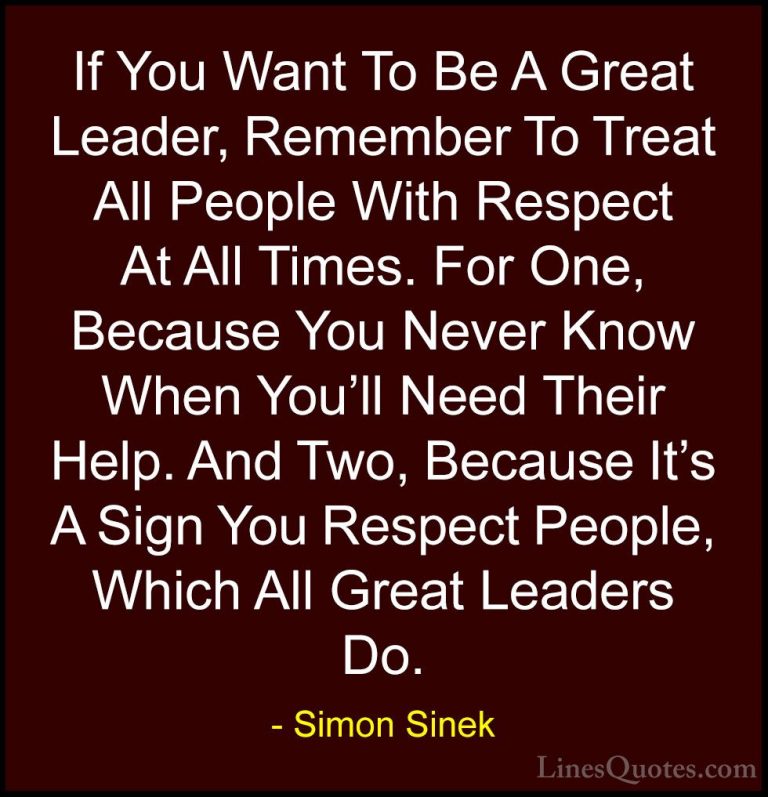 Simon Sinek Quotes (22) - If You Want To Be A Great Leader, Remem... - QuotesIf You Want To Be A Great Leader, Remember To Treat All People With Respect At All Times. For One, Because You Never Know When You'll Need Their Help. And Two, Because It's A Sign You Respect People, Which All Great Leaders Do.