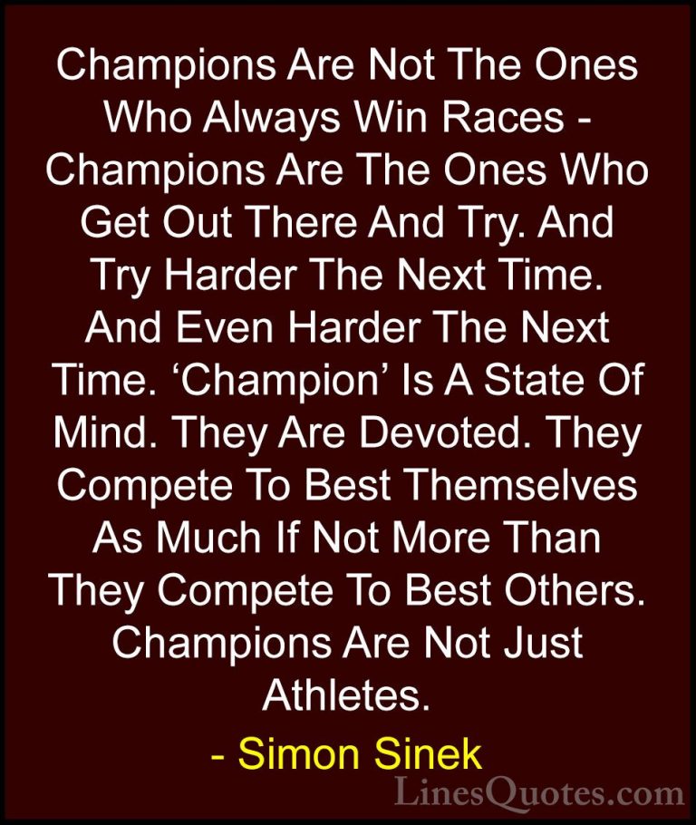 Simon Sinek Quotes (25) - Champions Are Not The Ones Who Always W... - QuotesChampions Are Not The Ones Who Always Win Races - Champions Are The Ones Who Get Out There And Try. And Try Harder The Next Time. And Even Harder The Next Time. 'Champion' Is A State Of Mind. They Are Devoted. They Compete To Best Themselves As Much If Not More Than They Compete To Best Others. Champions Are Not Just Athletes.