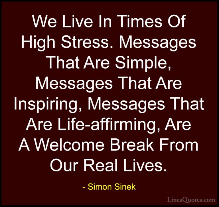 Simon Sinek Quotes (27) - We Live In Times Of High Stress. Messag... - QuotesWe Live In Times Of High Stress. Messages That Are Simple, Messages That Are Inspiring, Messages That Are Life-affirming, Are A Welcome Break From Our Real Lives.