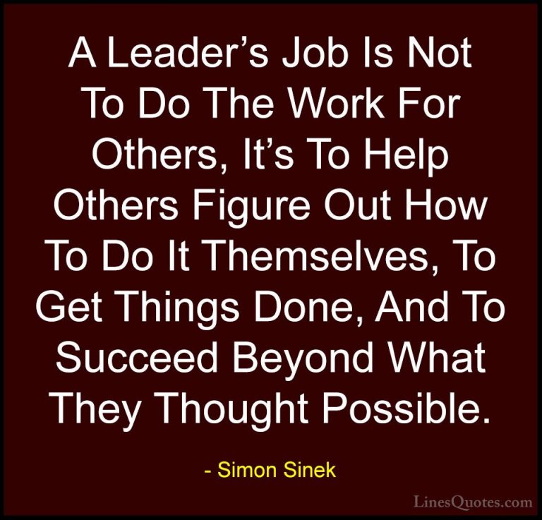 Simon Sinek Quotes (3) - A Leader's Job Is Not To Do The Work For... - QuotesA Leader's Job Is Not To Do The Work For Others, It's To Help Others Figure Out How To Do It Themselves, To Get Things Done, And To Succeed Beyond What They Thought Possible.