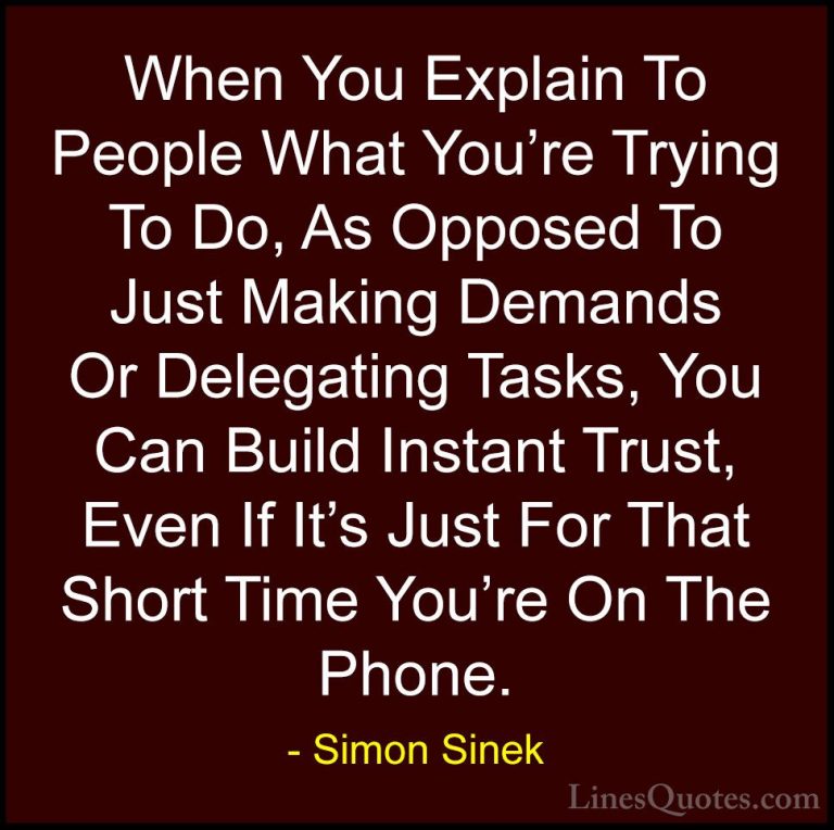 Simon Sinek Quotes (43) - When You Explain To People What You're ... - QuotesWhen You Explain To People What You're Trying To Do, As Opposed To Just Making Demands Or Delegating Tasks, You Can Build Instant Trust, Even If It's Just For That Short Time You're On The Phone.