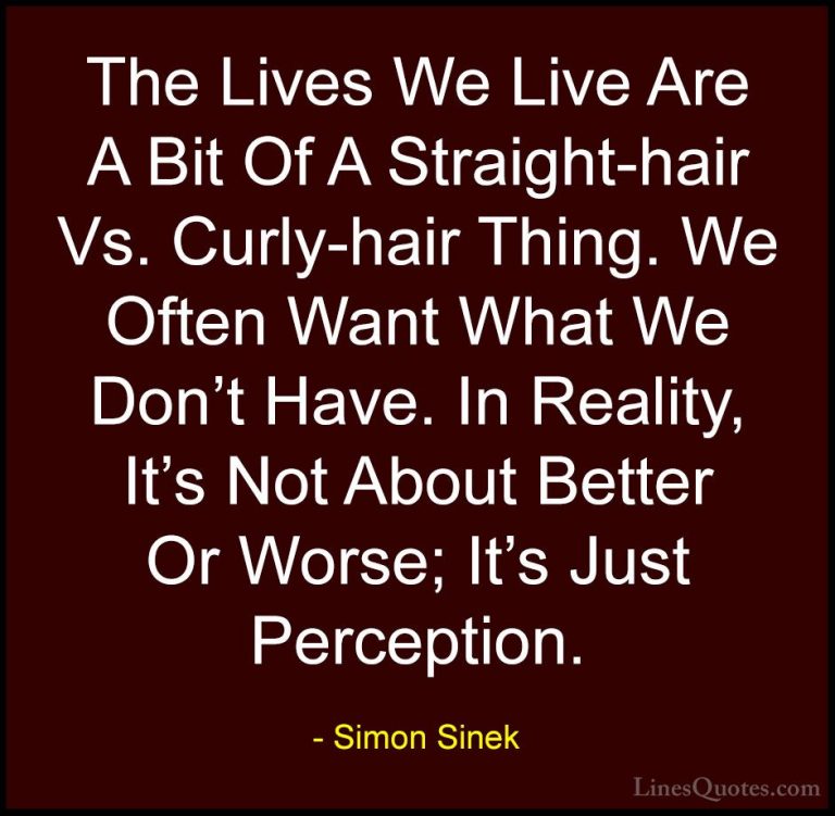 Simon Sinek Quotes (45) - The Lives We Live Are A Bit Of A Straig... - QuotesThe Lives We Live Are A Bit Of A Straight-hair Vs. Curly-hair Thing. We Often Want What We Don't Have. In Reality, It's Not About Better Or Worse; It's Just Perception.