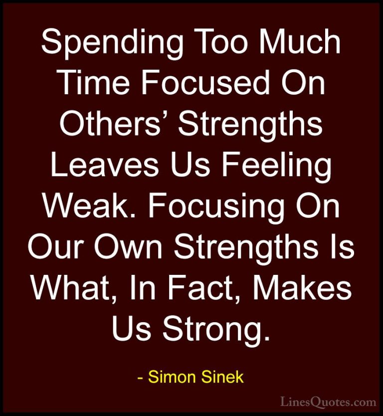 Simon Sinek Quotes (53) - Spending Too Much Time Focused On Other... - QuotesSpending Too Much Time Focused On Others' Strengths Leaves Us Feeling Weak. Focusing On Our Own Strengths Is What, In Fact, Makes Us Strong.