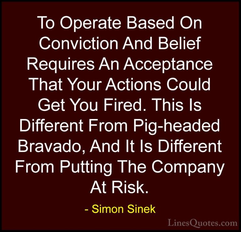 Simon Sinek Quotes (59) - To Operate Based On Conviction And Beli... - QuotesTo Operate Based On Conviction And Belief Requires An Acceptance That Your Actions Could Get You Fired. This Is Different From Pig-headed Bravado, And It Is Different From Putting The Company At Risk.