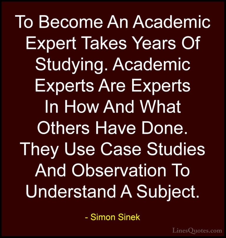 Simon Sinek Quotes (64) - To Become An Academic Expert Takes Year... - QuotesTo Become An Academic Expert Takes Years Of Studying. Academic Experts Are Experts In How And What Others Have Done. They Use Case Studies And Observation To Understand A Subject.