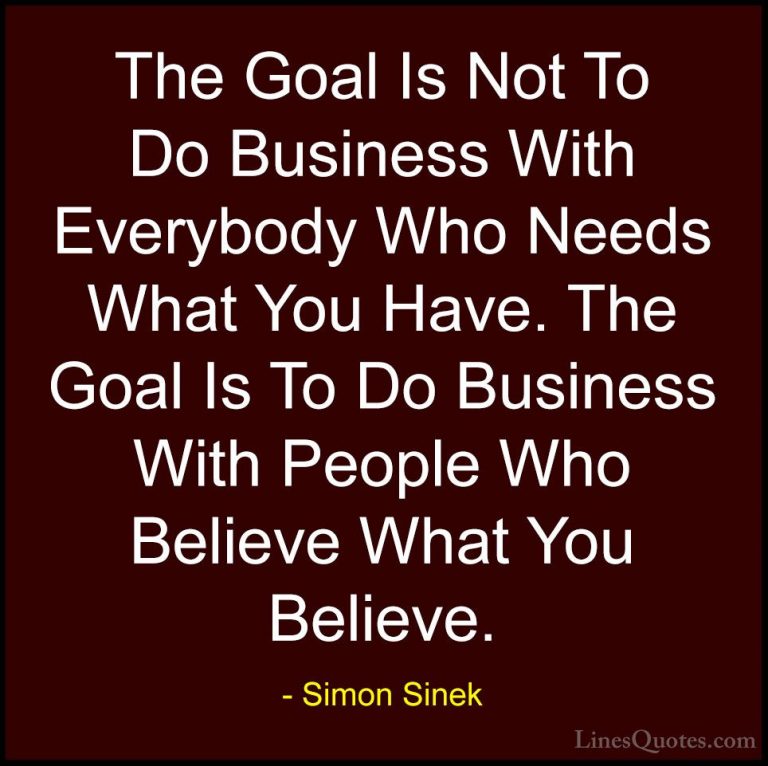 Simon Sinek Quotes (66) - The Goal Is Not To Do Business With Eve... - QuotesThe Goal Is Not To Do Business With Everybody Who Needs What You Have. The Goal Is To Do Business With People Who Believe What You Believe.