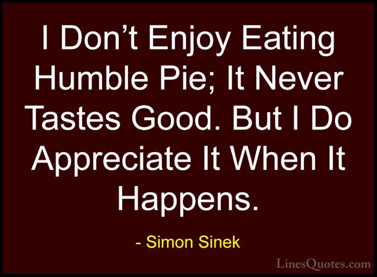 Simon Sinek Quotes (88) - I Don't Enjoy Eating Humble Pie; It Nev... - QuotesI Don't Enjoy Eating Humble Pie; It Never Tastes Good. But I Do Appreciate It When It Happens.
