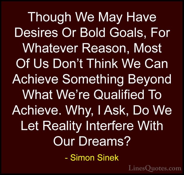 Simon Sinek Quotes (92) - Though We May Have Desires Or Bold Goal... - QuotesThough We May Have Desires Or Bold Goals, For Whatever Reason, Most Of Us Don't Think We Can Achieve Something Beyond What We're Qualified To Achieve. Why, I Ask, Do We Let Reality Interfere With Our Dreams?