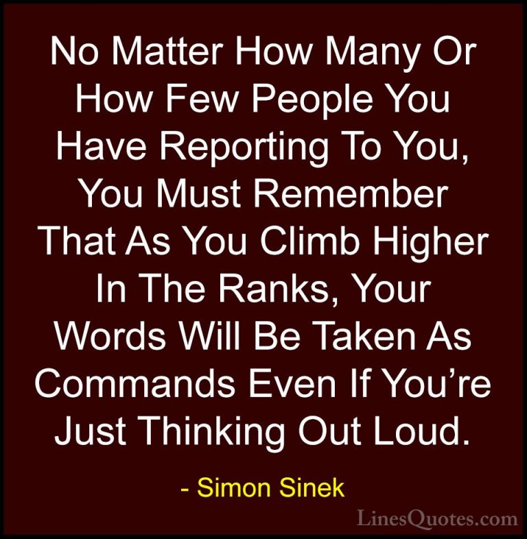 Simon Sinek Quotes (93) - No Matter How Many Or How Few People Yo... - QuotesNo Matter How Many Or How Few People You Have Reporting To You, You Must Remember That As You Climb Higher In The Ranks, Your Words Will Be Taken As Commands Even If You're Just Thinking Out Loud.