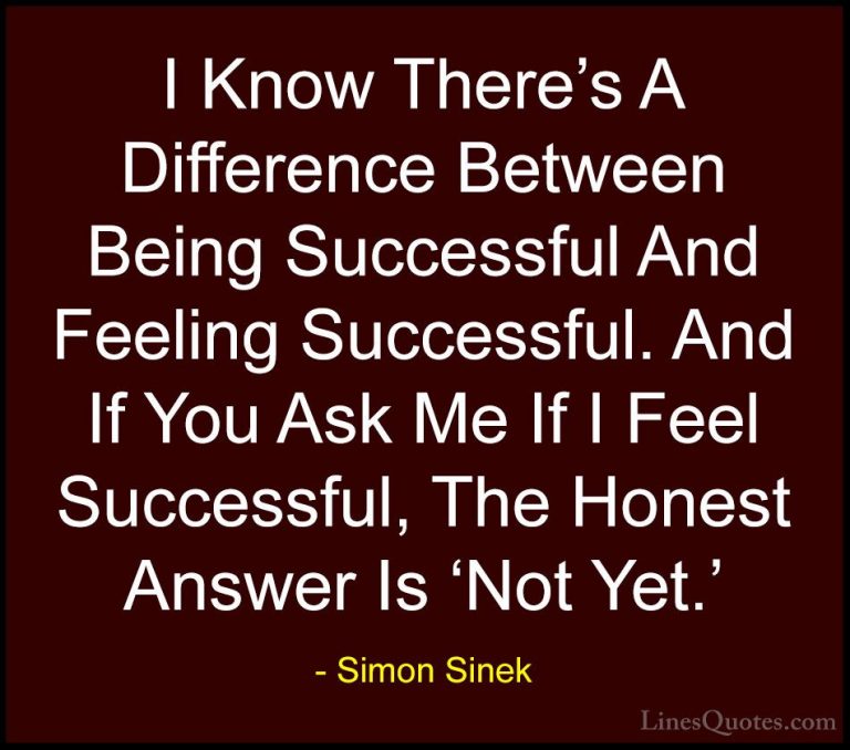 Simon Sinek Quotes (94) - I Know There's A Difference Between Bei... - QuotesI Know There's A Difference Between Being Successful And Feeling Successful. And If You Ask Me If I Feel Successful, The Honest Answer Is 'Not Yet.'