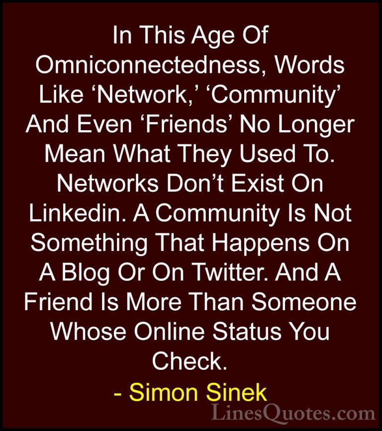 Simon Sinek Quotes (96) - In This Age Of Omniconnectedness, Words... - QuotesIn This Age Of Omniconnectedness, Words Like 'Network,' 'Community' And Even 'Friends' No Longer Mean What They Used To. Networks Don't Exist On Linkedin. A Community Is Not Something That Happens On A Blog Or On Twitter. And A Friend Is More Than Someone Whose Online Status You Check.