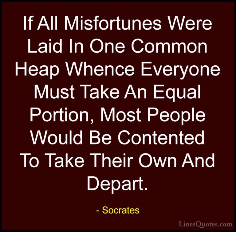 Socrates Quotes (24) - If All Misfortunes Were Laid In One Common... - QuotesIf All Misfortunes Were Laid In One Common Heap Whence Everyone Must Take An Equal Portion, Most People Would Be Contented To Take Their Own And Depart.