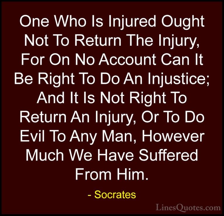 Socrates Quotes (27) - One Who Is Injured Ought Not To Return The... - QuotesOne Who Is Injured Ought Not To Return The Injury, For On No Account Can It Be Right To Do An Injustice; And It Is Not Right To Return An Injury, Or To Do Evil To Any Man, However Much We Have Suffered From Him.