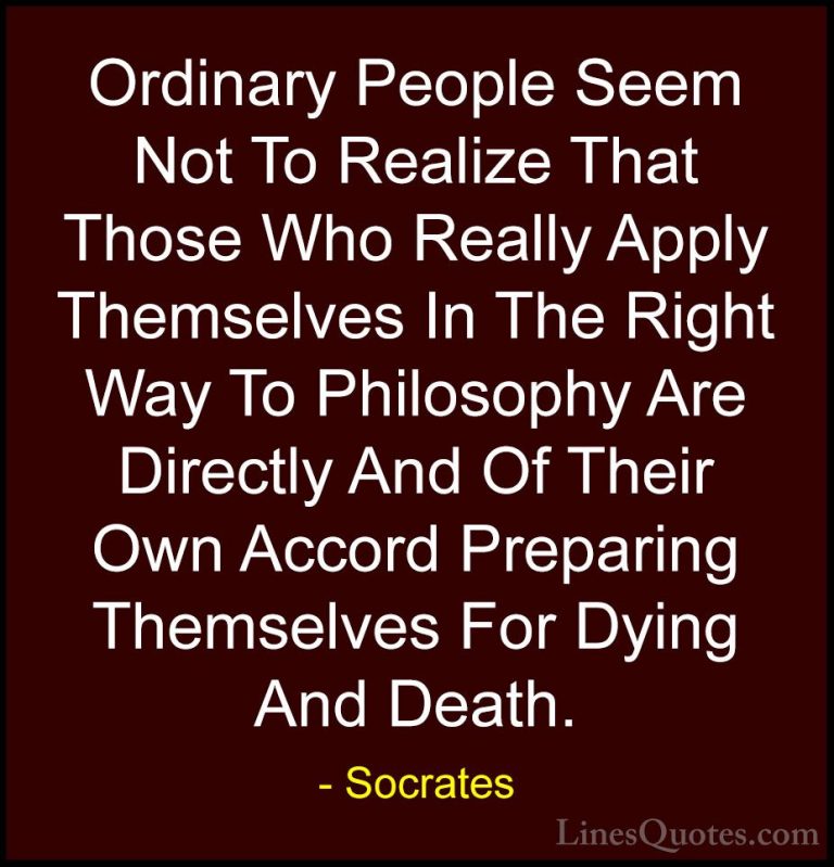 Socrates Quotes (32) - Ordinary People Seem Not To Realize That T... - QuotesOrdinary People Seem Not To Realize That Those Who Really Apply Themselves In The Right Way To Philosophy Are Directly And Of Their Own Accord Preparing Themselves For Dying And Death.