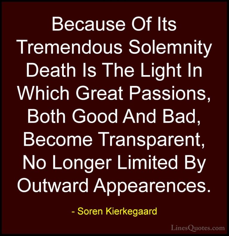 Soren Kierkegaard Quotes (30) - Because Of Its Tremendous Solemni... - QuotesBecause Of Its Tremendous Solemnity Death Is The Light In Which Great Passions, Both Good And Bad, Become Transparent, No Longer Limited By Outward Appearences.