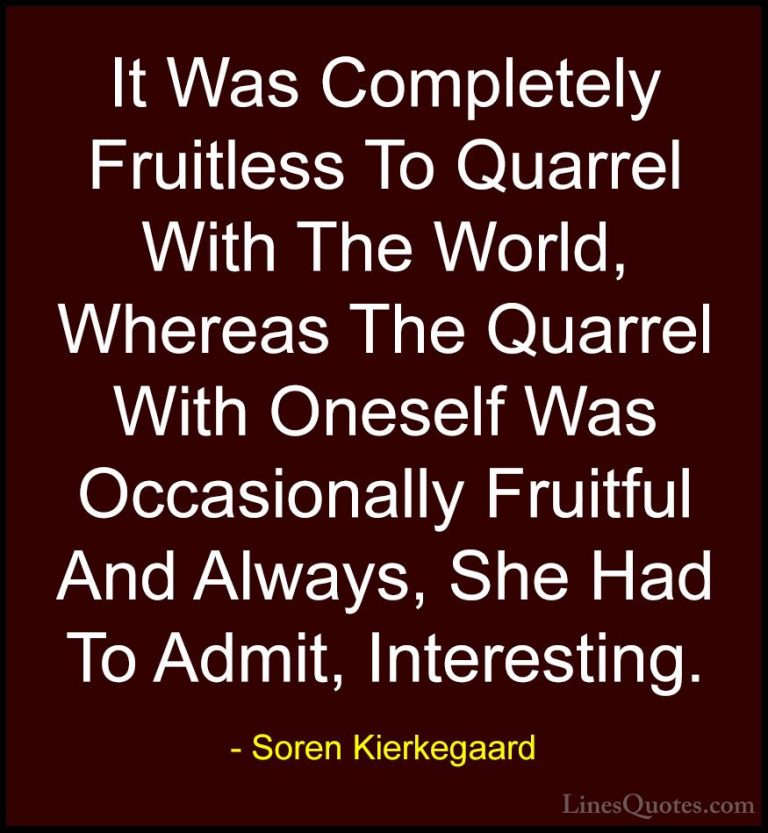 Soren Kierkegaard Quotes (31) - It Was Completely Fruitless To Qu... - QuotesIt Was Completely Fruitless To Quarrel With The World, Whereas The Quarrel With Oneself Was Occasionally Fruitful And Always, She Had To Admit, Interesting.