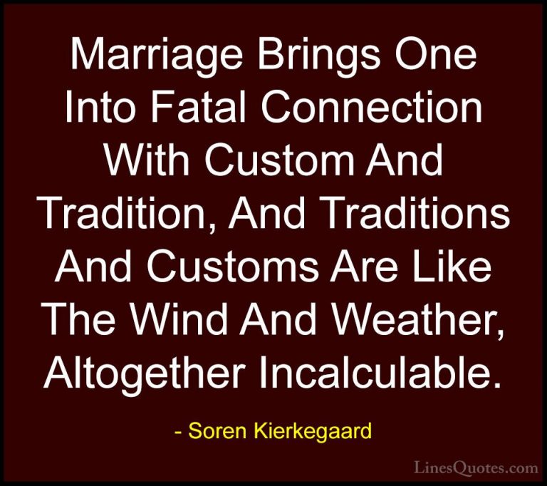 Soren Kierkegaard Quotes (46) - Marriage Brings One Into Fatal Co... - QuotesMarriage Brings One Into Fatal Connection With Custom And Tradition, And Traditions And Customs Are Like The Wind And Weather, Altogether Incalculable.