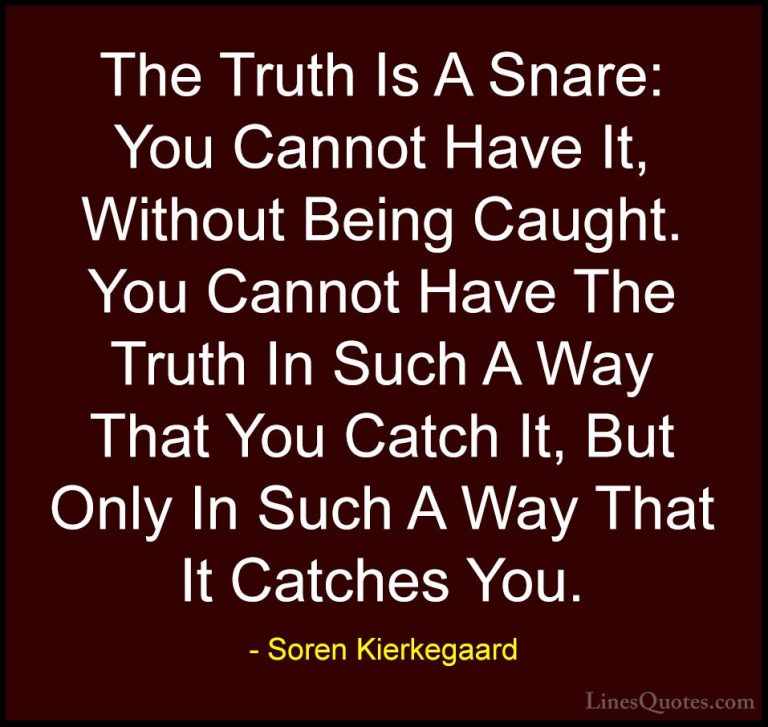 Soren Kierkegaard Quotes (47) - The Truth Is A Snare: You Cannot ... - QuotesThe Truth Is A Snare: You Cannot Have It, Without Being Caught. You Cannot Have The Truth In Such A Way That You Catch It, But Only In Such A Way That It Catches You.
