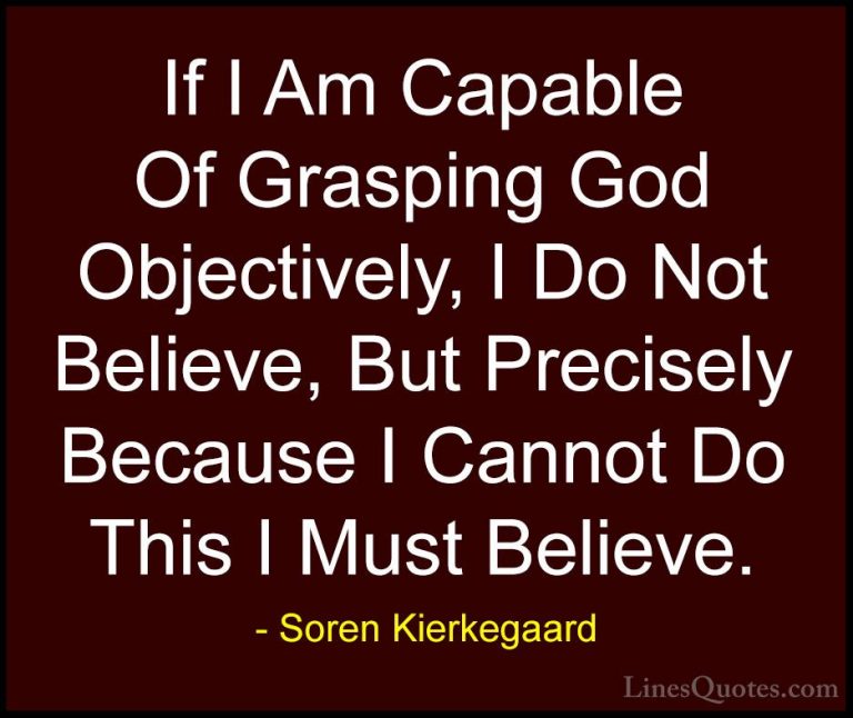 Soren Kierkegaard Quotes (54) - If I Am Capable Of Grasping God O... - QuotesIf I Am Capable Of Grasping God Objectively, I Do Not Believe, But Precisely Because I Cannot Do This I Must Believe.
