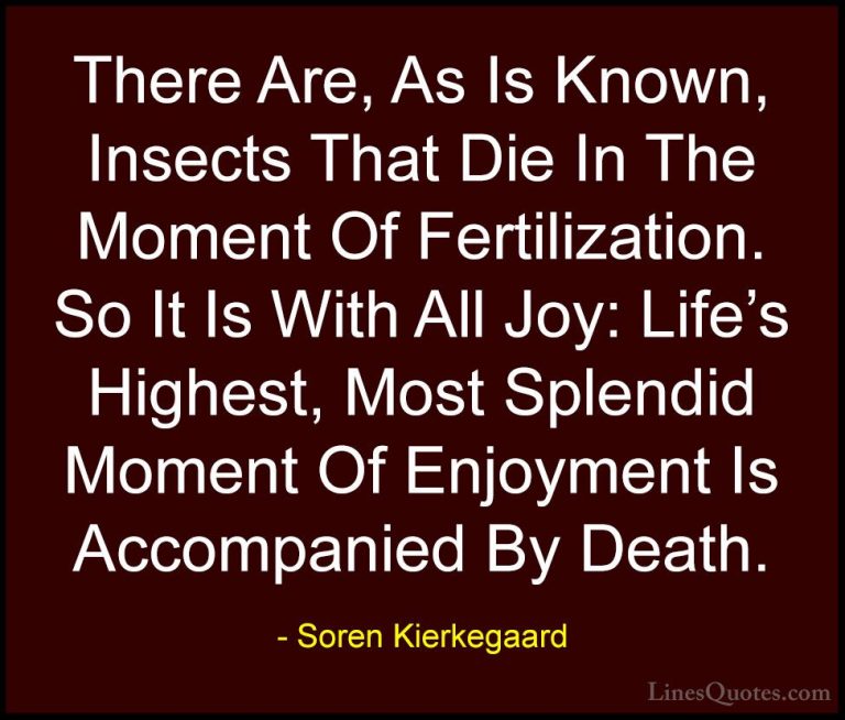 Soren Kierkegaard Quotes (57) - There Are, As Is Known, Insects T... - QuotesThere Are, As Is Known, Insects That Die In The Moment Of Fertilization. So It Is With All Joy: Life's Highest, Most Splendid Moment Of Enjoyment Is Accompanied By Death.