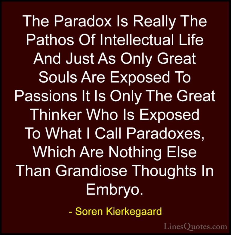 Soren Kierkegaard Quotes (6) - The Paradox Is Really The Pathos O... - QuotesThe Paradox Is Really The Pathos Of Intellectual Life And Just As Only Great Souls Are Exposed To Passions It Is Only The Great Thinker Who Is Exposed To What I Call Paradoxes, Which Are Nothing Else Than Grandiose Thoughts In Embryo.