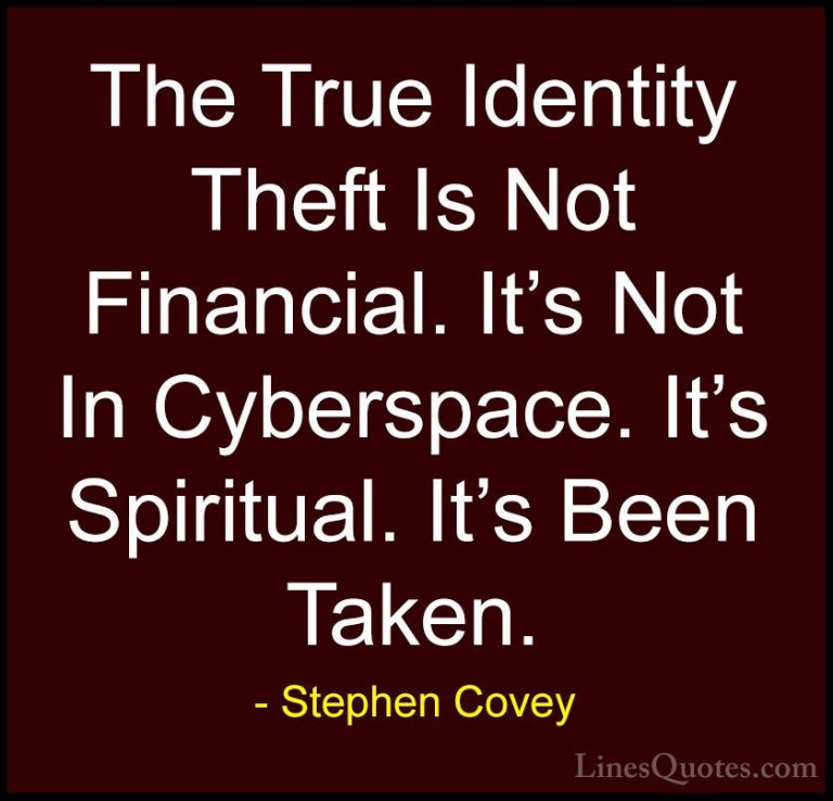 Stephen Covey Quotes (13) - The True Identity Theft Is Not Financ... - QuotesThe True Identity Theft Is Not Financial. It's Not In Cyberspace. It's Spiritual. It's Been Taken.