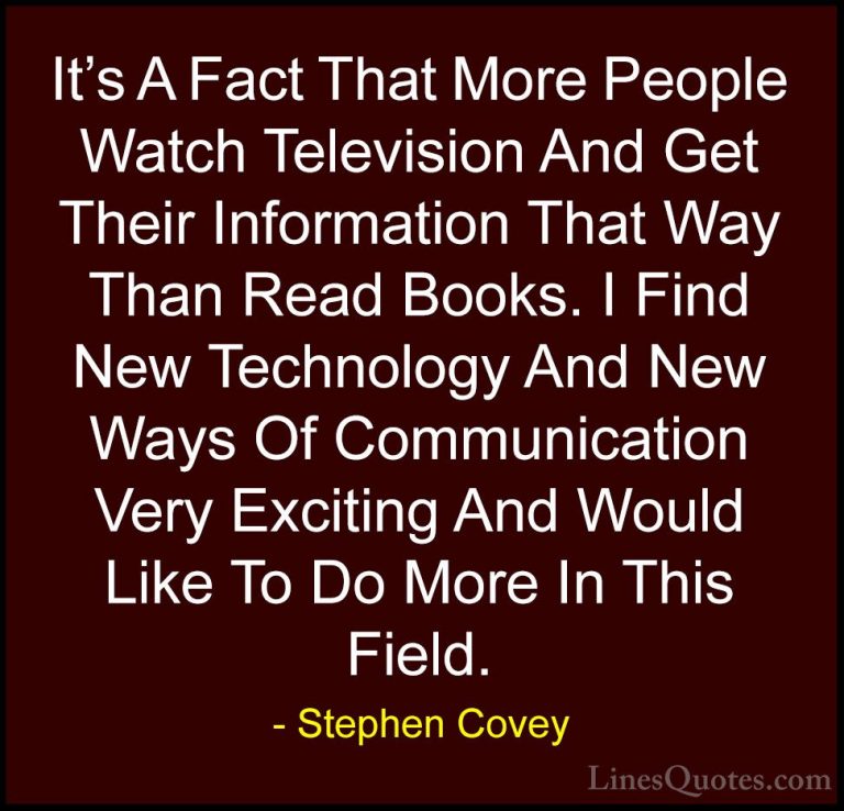 Stephen Covey Quotes (16) - It's A Fact That More People Watch Te... - QuotesIt's A Fact That More People Watch Television And Get Their Information That Way Than Read Books. I Find New Technology And New Ways Of Communication Very Exciting And Would Like To Do More In This Field.