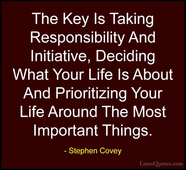 Stephen Covey Quotes (19) - The Key Is Taking Responsibility And ... - QuotesThe Key Is Taking Responsibility And Initiative, Deciding What Your Life Is About And Prioritizing Your Life Around The Most Important Things.