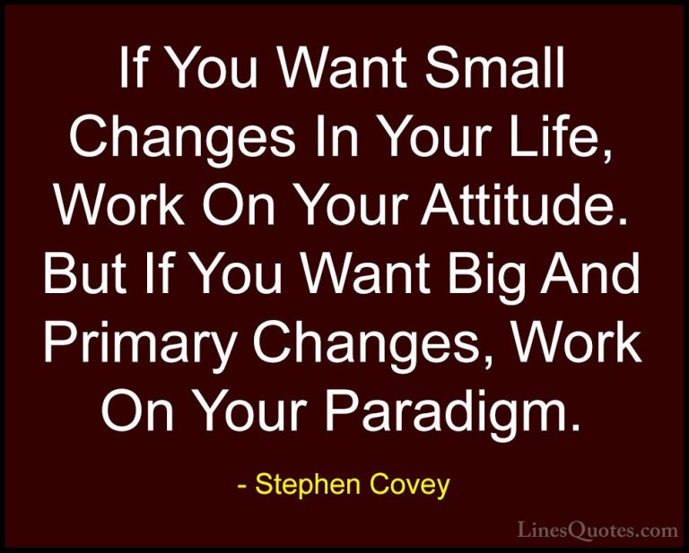 Stephen Covey Quotes (25) - If You Want Small Changes In Your Lif... - QuotesIf You Want Small Changes In Your Life, Work On Your Attitude. But If You Want Big And Primary Changes, Work On Your Paradigm.