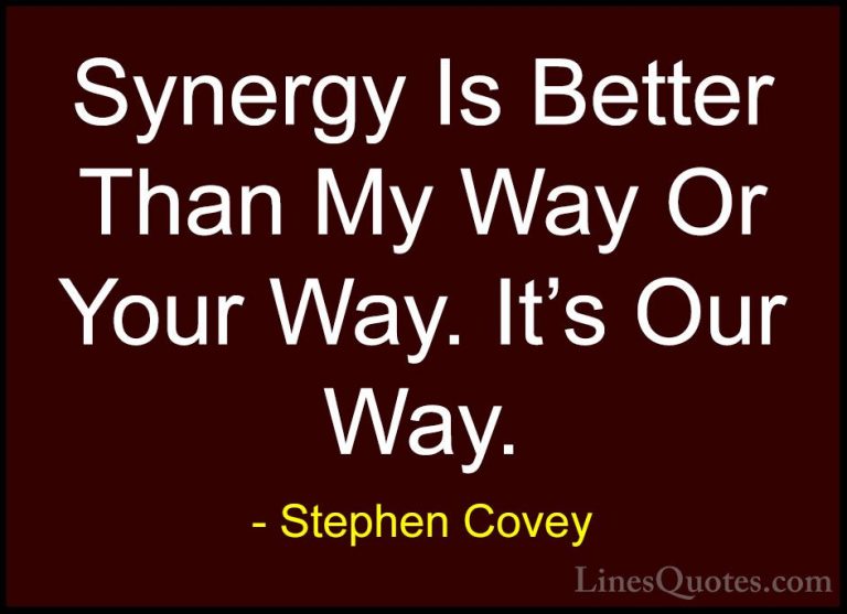Stephen Covey Quotes (28) - Synergy Is Better Than My Way Or Your... - QuotesSynergy Is Better Than My Way Or Your Way. It's Our Way.