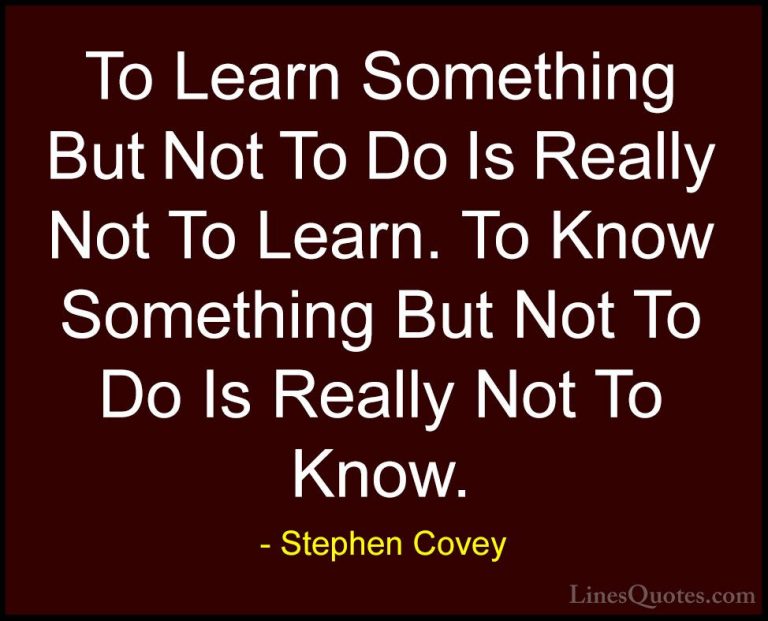 Stephen Covey Quotes (34) - To Learn Something But Not To Do Is R... - QuotesTo Learn Something But Not To Do Is Really Not To Learn. To Know Something But Not To Do Is Really Not To Know.