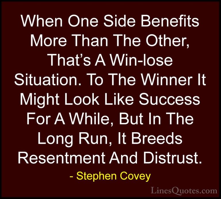Stephen Covey Quotes (38) - When One Side Benefits More Than The ... - QuotesWhen One Side Benefits More Than The Other, That's A Win-lose Situation. To The Winner It Might Look Like Success For A While, But In The Long Run, It Breeds Resentment And Distrust.