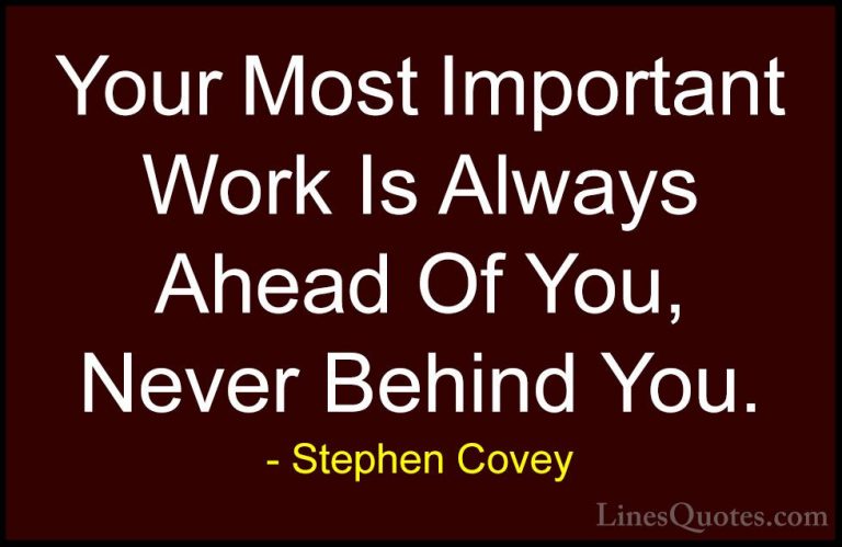 Stephen Covey Quotes (39) - Your Most Important Work Is Always Ah... - QuotesYour Most Important Work Is Always Ahead Of You, Never Behind You.
