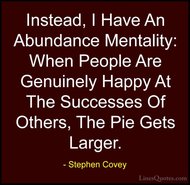 Stephen Covey Quotes (41) - Instead, I Have An Abundance Mentalit... - QuotesInstead, I Have An Abundance Mentality: When People Are Genuinely Happy At The Successes Of Others, The Pie Gets Larger.
