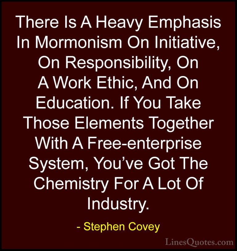 Stephen Covey Quotes (45) - There Is A Heavy Emphasis In Mormonis... - QuotesThere Is A Heavy Emphasis In Mormonism On Initiative, On Responsibility, On A Work Ethic, And On Education. If You Take Those Elements Together With A Free-enterprise System, You've Got The Chemistry For A Lot Of Industry.