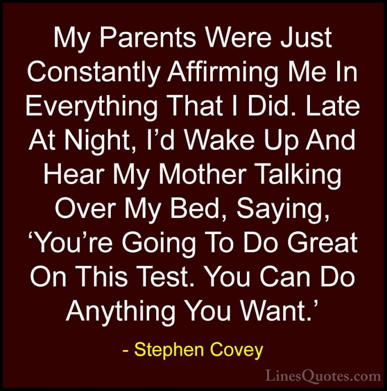 Stephen Covey Quotes (50) - My Parents Were Just Constantly Affir... - QuotesMy Parents Were Just Constantly Affirming Me In Everything That I Did. Late At Night, I'd Wake Up And Hear My Mother Talking Over My Bed, Saying, 'You're Going To Do Great On This Test. You Can Do Anything You Want.'