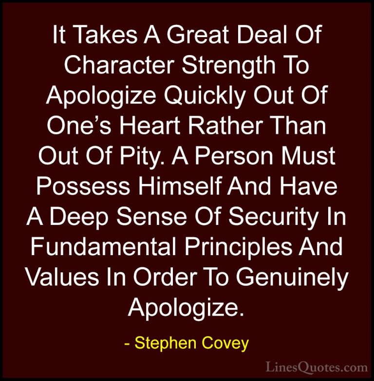 Stephen Covey Quotes (52) - It Takes A Great Deal Of Character St... - QuotesIt Takes A Great Deal Of Character Strength To Apologize Quickly Out Of One's Heart Rather Than Out Of Pity. A Person Must Possess Himself And Have A Deep Sense Of Security In Fundamental Principles And Values In Order To Genuinely Apologize.