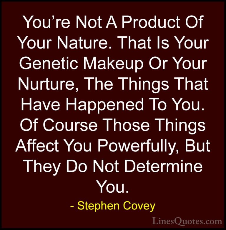 Stephen Covey Quotes (61) - You're Not A Product Of Your Nature. ... - QuotesYou're Not A Product Of Your Nature. That Is Your Genetic Makeup Or Your Nurture, The Things That Have Happened To You. Of Course Those Things Affect You Powerfully, But They Do Not Determine You.