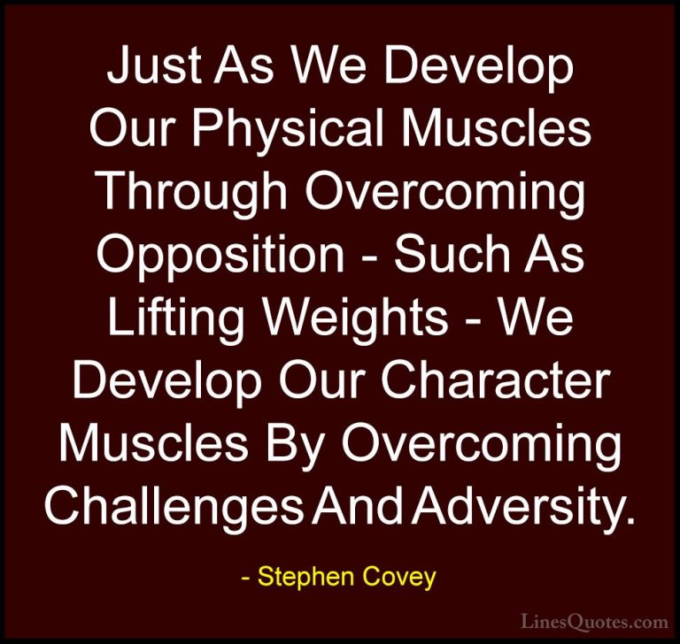 Stephen Covey Quotes (8) - Just As We Develop Our Physical Muscle... - QuotesJust As We Develop Our Physical Muscles Through Overcoming Opposition - Such As Lifting Weights - We Develop Our Character Muscles By Overcoming Challenges And Adversity.