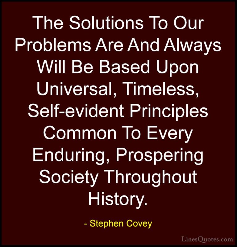 Stephen Covey Quotes (89) - The Solutions To Our Problems Are And... - QuotesThe Solutions To Our Problems Are And Always Will Be Based Upon Universal, Timeless, Self-evident Principles Common To Every Enduring, Prospering Society Throughout History.